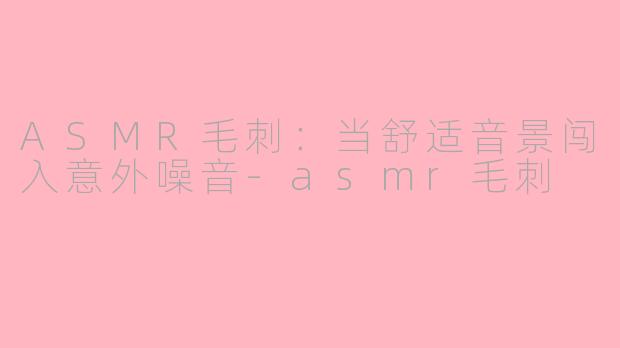 ASMR毛刺：当舒适音景闯入意外噪音-asmr毛刺