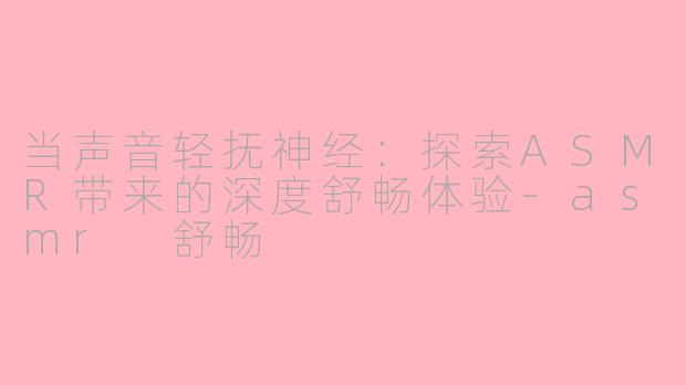 当声音轻抚神经：探索ASMR带来的深度舒畅体验-asmr 舒畅