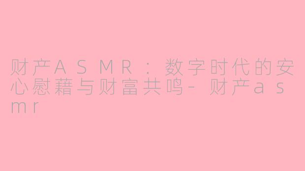 财产ASMR：数字时代的安心慰藉与财富共鸣-财产asmr