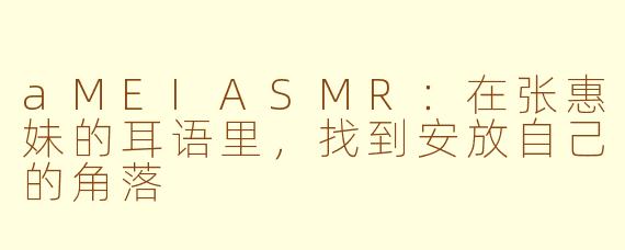 aMEIASMR：在张惠妹的耳语里，找到安放自己的角落