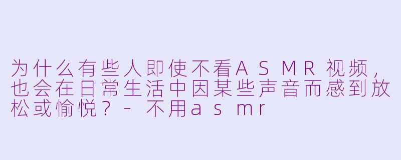 为什么有些人即使不看ASMR视频,也会在日常生活中因某些声音而感到放松或愉悦?-不用asmr