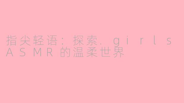 指尖轻语：探索.girlsASMR的温柔世界