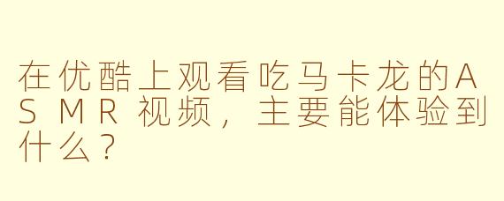 在优酷上观看吃马卡龙的ASMR视频，主要能体验到什么？