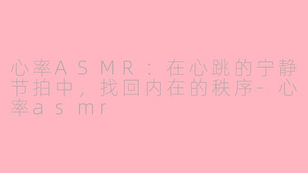 心率ASMR：在心跳的宁静节拍中，找回内在的秩序-心率asmr