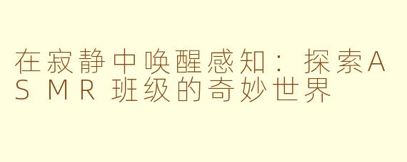 在寂静中唤醒感知：探索ASMR班级的奇妙世界