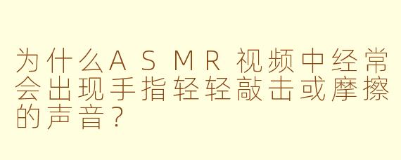 为什么ASMR视频中经常会出现手指轻轻敲击或摩擦的声音？