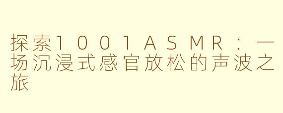 探索1001ASMR：一场沉浸式感官放松的声波之旅