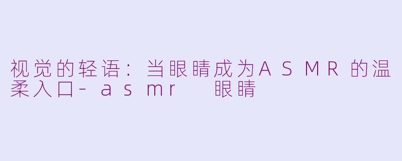 视觉的轻语：当眼睛成为ASMR的温柔入口-asmr 眼睛