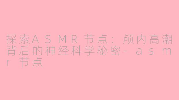 探索ASMR节点：颅内高潮背后的神经科学秘密-asmr节点