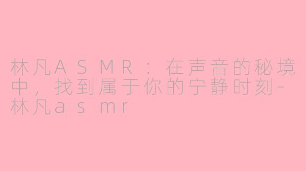 林凡ASMR：在声音的秘境中，找到属于你的宁静时刻-林凡asmr