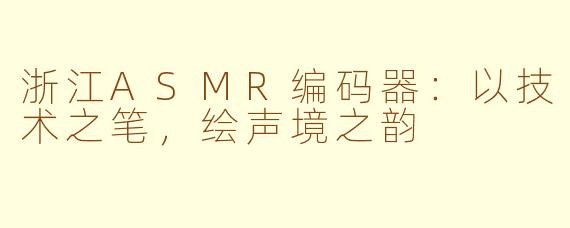 浙江ASMR编码器：以技术之笔，绘声境之韵