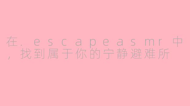 在.escapeasmr中，找到属于你的宁静避难所