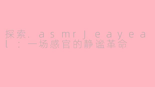 探索.asmrJeayeal：一场感官的静谧革命
