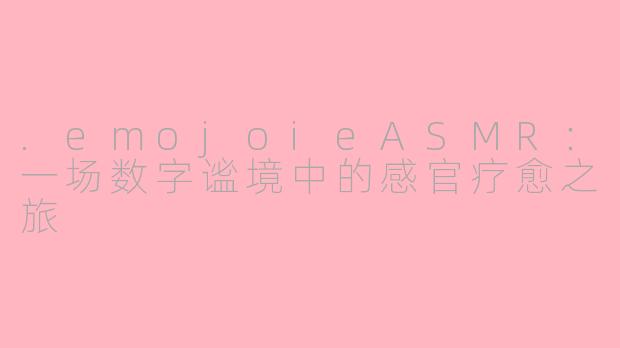 .emojoieASMR：一场数字谧境中的感官疗愈之旅