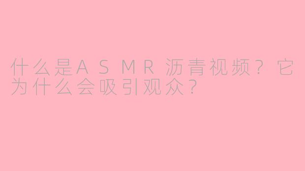 什么是ASMR沥青视频?它为什么会吸引观众?