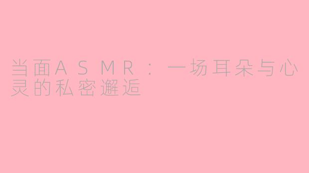 当面ASMR：一场耳朵与心灵的私密邂逅