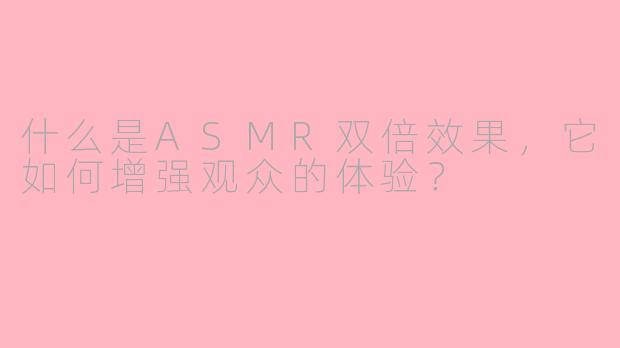 什么是ASMR双倍效果,它如何增强观众的体验?