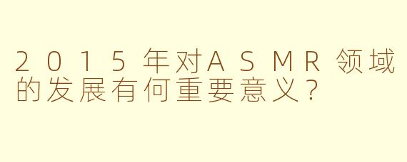 2015年对ASMR领域的发展有何重要意义?