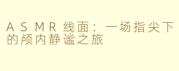 ASMR线面：一场指尖下的颅内静谧之旅