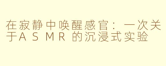 在寂静中唤醒感官：一次关于ASMR的沉浸式实验