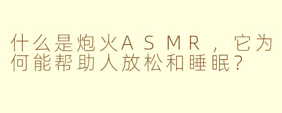 什么是炮火ASMR，它为何能帮助人放松和睡眠？