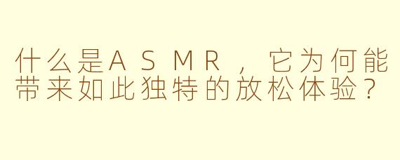 什么是ASMR,它为何能带来如此独特的放松体验?