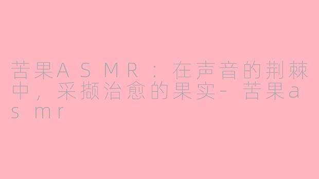 苦果ASMR:在声音的荆棘中,采撷治愈的果实