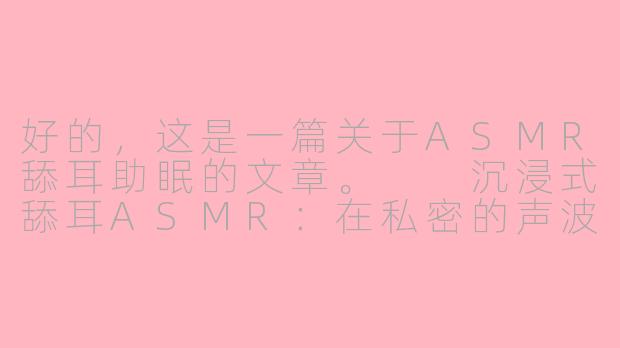 好的，这是一篇关于ASMR舔耳助眠的文章。

沉浸式舔耳ASMR：在私密的声波按摩中，寻回一夜安眠