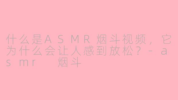 什么是ASMR烟斗视频，它为什么会让人感到放松？-asmr 烟斗