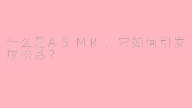 什么是ASMR，它如何引发放松感？