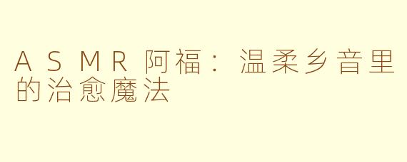 ASMR阿福：温柔乡音里的治愈魔法
