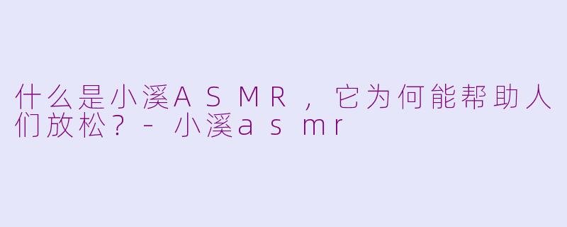 什么是小溪ASMR，它为何能帮助人们放松？-小溪asmr
