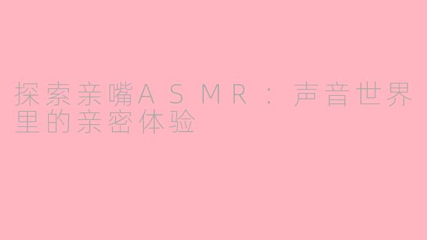 探索亲嘴ASMR:声音世界里的亲密体验