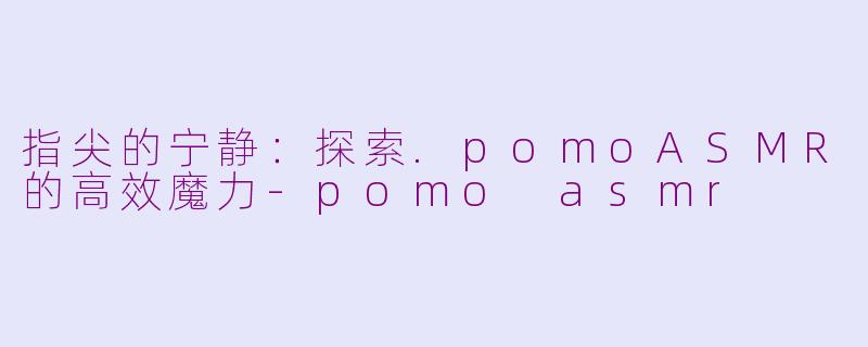 指尖的宁静：探索.pomoASMR的高效魔力-pomo asmr