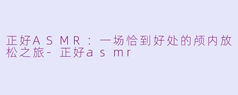 正好ASMR:一场恰到好处的颅内放松之旅-正好asmr
