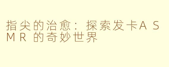 指尖的治愈：探索发卡ASMR的奇妙世界