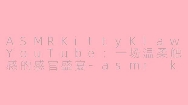 ASMRKittyKlawYouTube：一场温柔触感的感官盛宴-asmr kittyklawyoutube