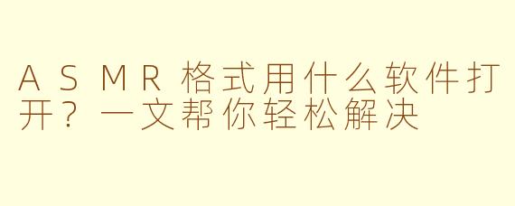 ASMR格式用什么软件打开？一文帮你轻松解决