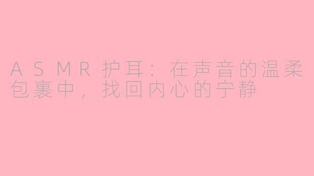 ASMR护耳：在声音的温柔包裹中，找回内心的宁静