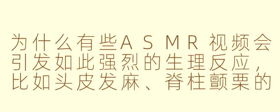 为什么有些ASMR视频会引发如此强烈的生理反应，比如头皮发麻、脊柱颤栗的极致放松感？