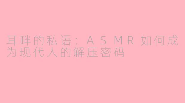 耳畔的私语:ASMR如何成为现代人的解压密码