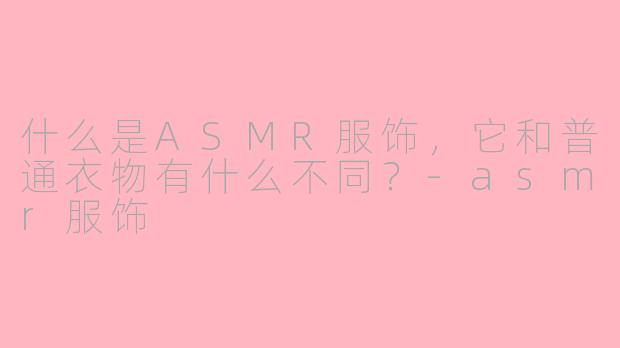 什么是ASMR服饰,它和普通衣物有什么不同?