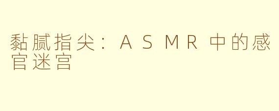 黏腻指尖：ASMR中的感官迷宫