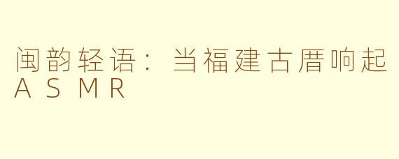 闽韵轻语:当福建古厝响起ASMR