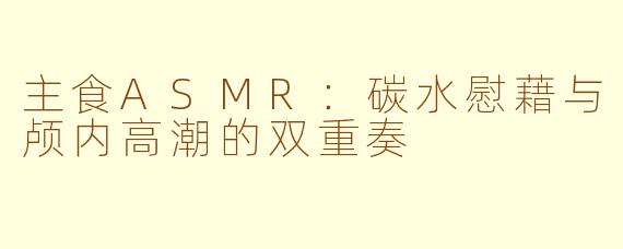 主食ASMR：碳水慰藉与颅内高潮的双重奏