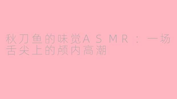 秋刀鱼的味觉ASMR：一场舌尖上的颅内高潮