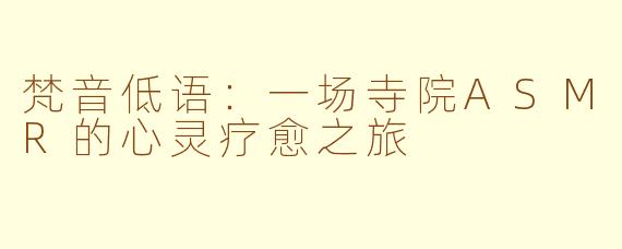 梵音低语：一场寺院ASMR的心灵疗愈之旅