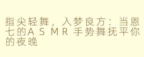 指尖轻舞，入梦良方：当恩七的ASMR手势舞抚平你的夜晚