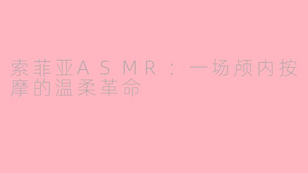 索菲亚ASMR：一场颅内按摩的温柔革命
