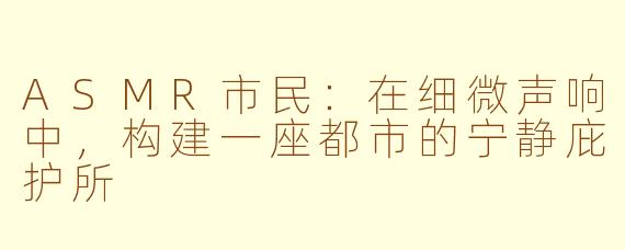 ASMR市民：在细微声响中，构建一座都市的宁静庇护所